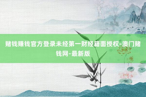 赌钱赚钱官方登录未经第一财经籍面授权-澳门赌钱网-最新版