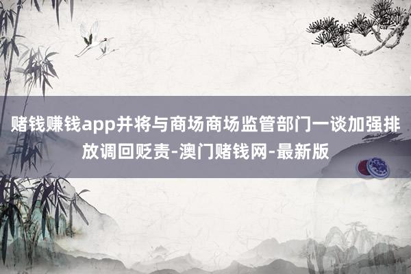 赌钱赚钱app并将与商场商场监管部门一谈加强排放调回贬责-澳