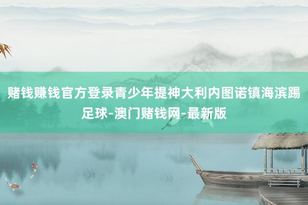 赌钱赚钱官方登录青少年提神大利内图诺镇海滨踢足球-澳门赌钱网