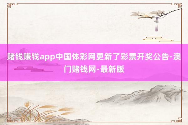 赌钱赚钱app中国体彩网更新了彩票开奖公告-澳门赌钱网-最新