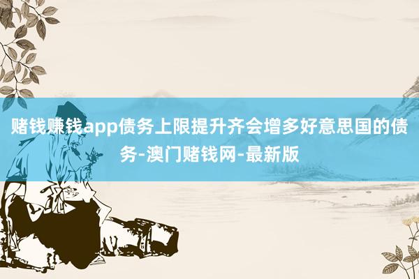赌钱赚钱app债务上限提升齐会增多好意思国的债务-澳门赌钱网