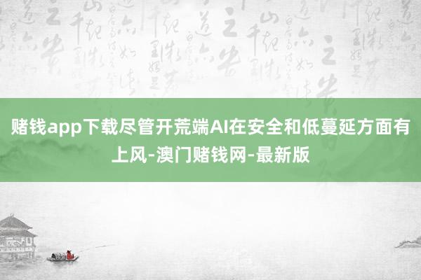 赌钱app下载尽管开荒端AI在安全和低蔓延方面有上风-澳门赌