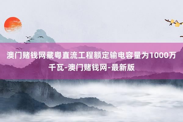 澳门赌钱网藏粤直流工程额定输电容量为1000万千瓦-澳门赌钱