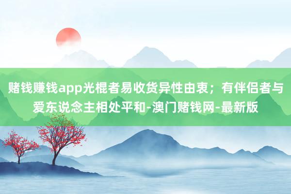 赌钱赚钱app光棍者易收货异性由衷；有伴侣者与爱东说念主相处平和-澳门赌钱网-最新版