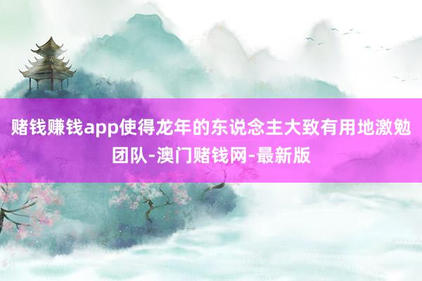 赌钱赚钱app使得龙年的东说念主大致有用地激勉团队-澳门赌钱