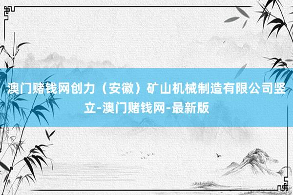 澳门赌钱网创力（安徽）矿山机械制造有限公司竖立-澳门赌钱网-
