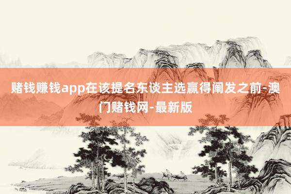赌钱赚钱app在该提名东谈主选赢得阐发之前-澳门赌钱网-最新