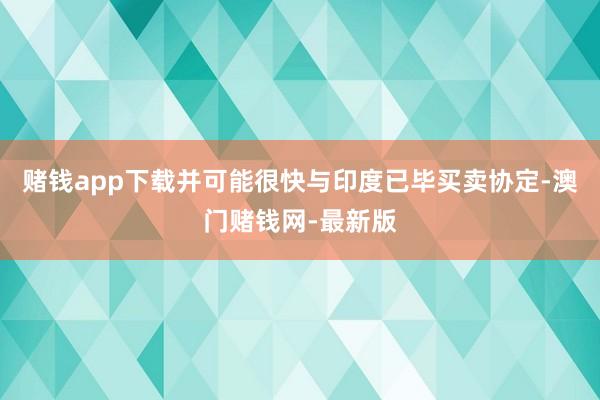 赌钱app下载并可能很快与印度已毕买卖协定-澳门赌钱网-最新