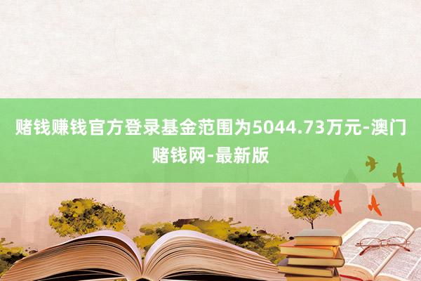 赌钱赚钱官方登录基金范围为5044.73万元-澳门赌钱网-最