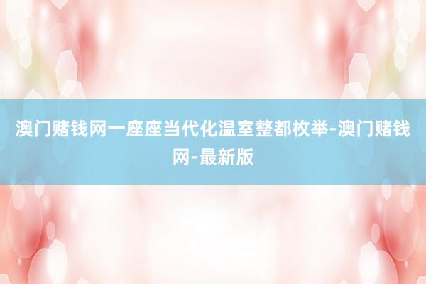 澳门赌钱网一座座当代化温室整都枚举-澳门赌钱网-最新版
