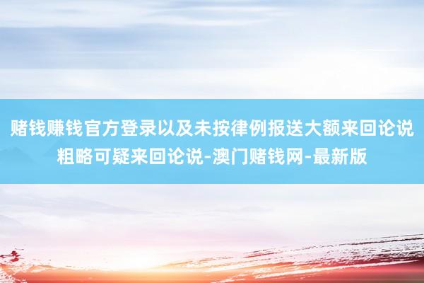 赌钱赚钱官方登录以及未按律例报送大额来回论说粗略可疑来回论说