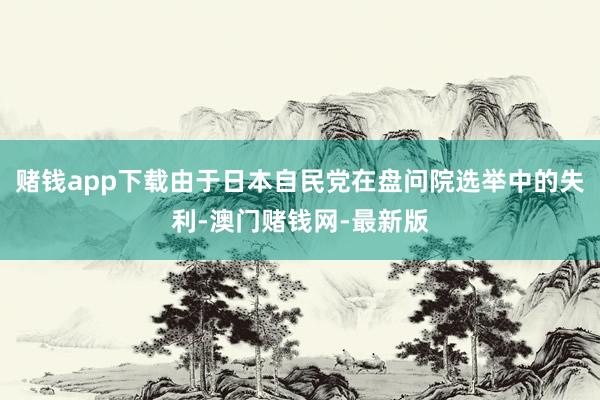 赌钱app下载由于日本自民党在盘问院选举中的失利-澳门赌钱网