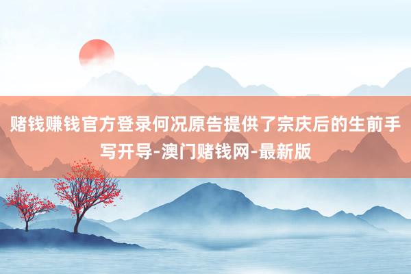 赌钱赚钱官方登录何况原告提供了宗庆后的生前手写开导-澳门赌钱
