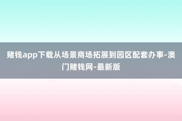 赌钱app下载从场景商场拓展到园区配套办事-澳门赌钱网-最新
