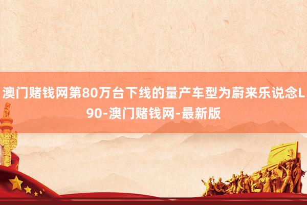 澳门赌钱网第80万台下线的量产车型为蔚来乐说念L90-澳门赌