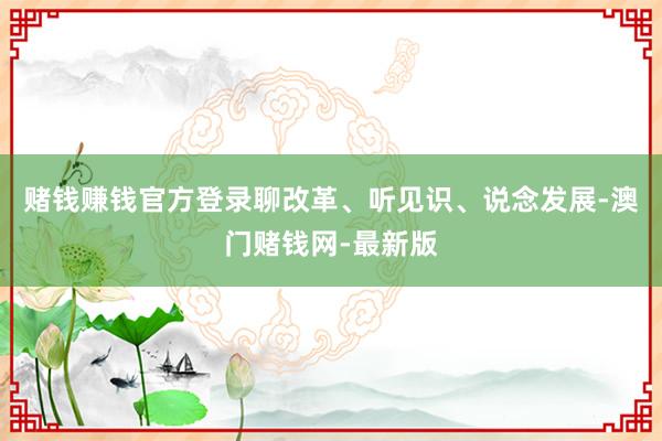 赌钱赚钱官方登录聊改革、听见识、说念发展-澳门赌钱网-最新版