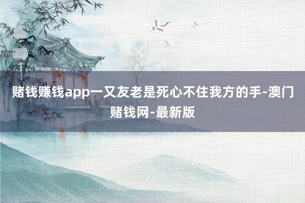 赌钱赚钱app一又友老是死心不住我方的手-澳门赌钱网-最新版