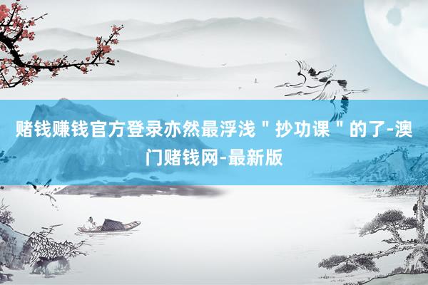 赌钱赚钱官方登录亦然最浮浅＂抄功课＂的了-澳门赌钱网-最新版