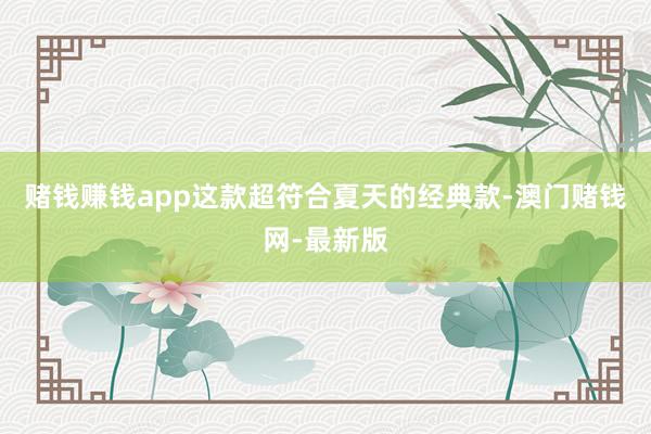 赌钱赚钱app这款超符合夏天的经典款-澳门赌钱网-最新版