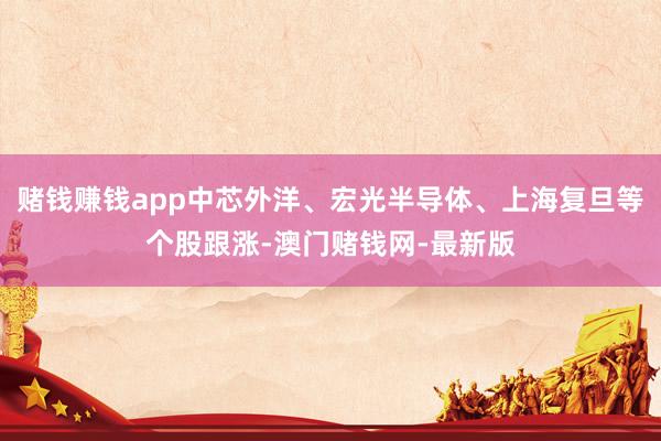 赌钱赚钱app中芯外洋、宏光半导体、上海复旦等个股跟涨-澳门
