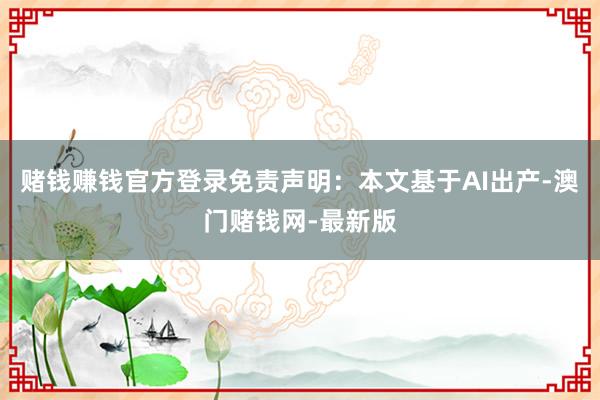 赌钱赚钱官方登录免责声明：本文基于AI出产-澳门赌钱网-最新