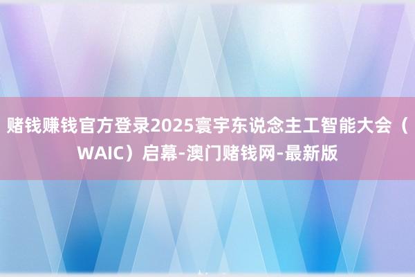 赌钱赚钱官方登录2025寰宇东说念主工智能大会（WAIC）启