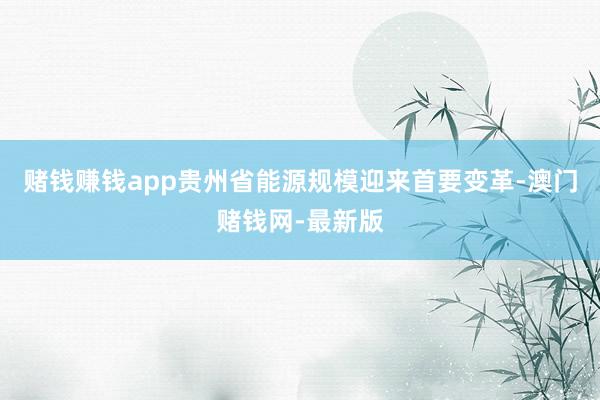 赌钱赚钱app贵州省能源规模迎来首要变革-澳门赌钱网-最新版